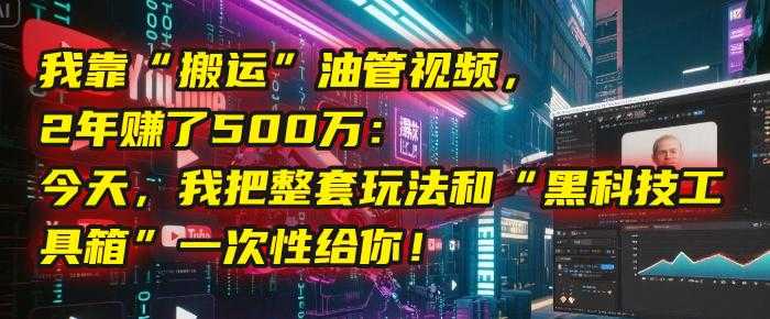 我靠“搬运”油管视频,2年赚了500万:今天,我把整套玩法和“黑科技工具箱”一次性给你!