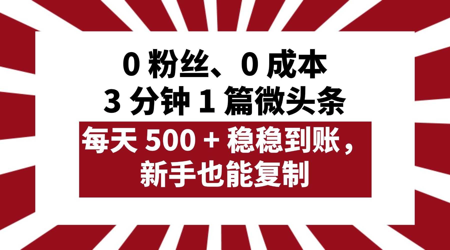 0 粉丝、0 成本，3 分钟 1 篇微头条，每天 500 + 稳稳到账，新手也能复制！