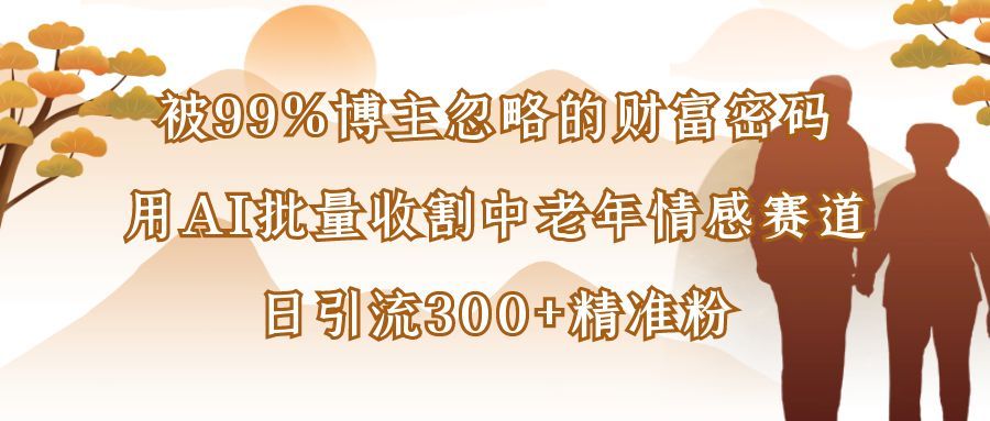 被99%博主忽略的财富密码：用AI批量收割中老年情感赛道，日引流300+精准粉