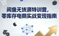 闲鱼无货源特训营，零库存电商实战变现指南 